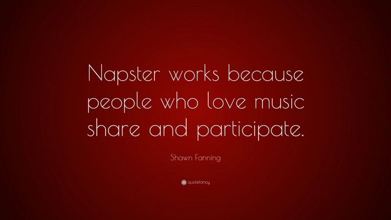 Shawn Fanning Quote: “Napster works because people who love music share and participate.”