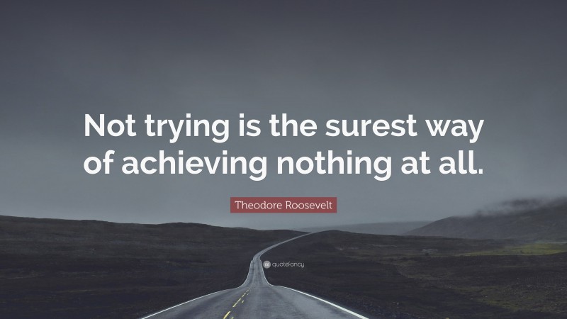 Theodore Roosevelt Quote: “Not trying is the surest way of achieving nothing at all.”