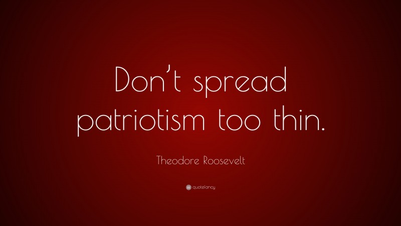 Theodore Roosevelt Quote: “Don’t spread patriotism too thin.”