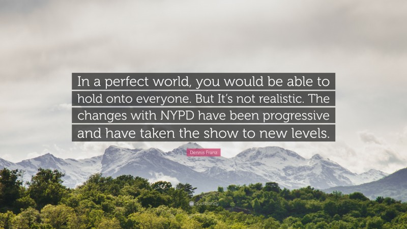 Dennis Franz Quote: “In a perfect world, you would be able to hold onto everyone. But It’s not realistic. The changes with NYPD have been progressive and have taken the show to new levels.”