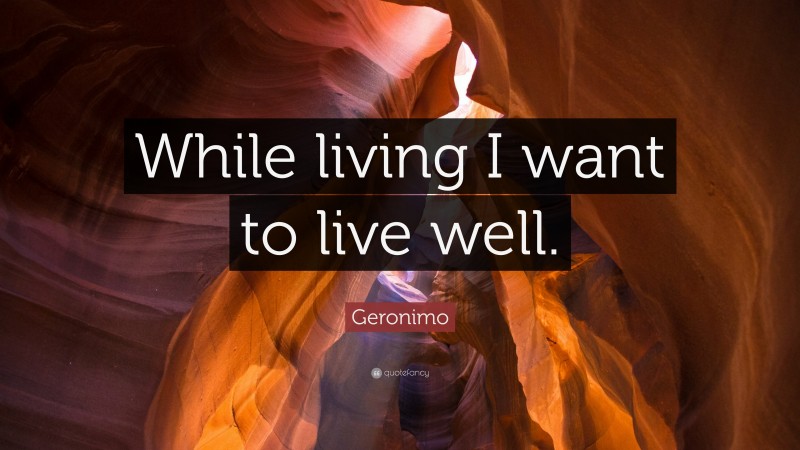 Geronimo Quote: “While living I want to live well.”