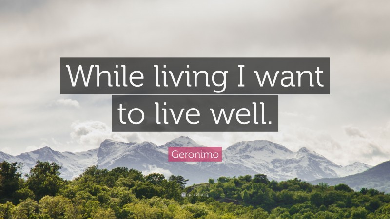 Geronimo Quote: “While living I want to live well.”