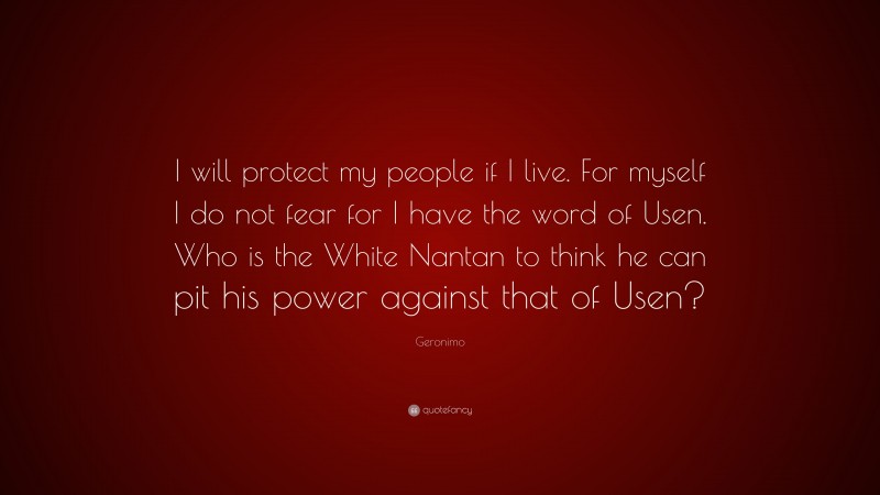 Geronimo Quote: “I will protect my people if I live. For myself I do not fear for I have the word of Usen. Who is the White Nantan to think he can pit his power against that of Usen?”