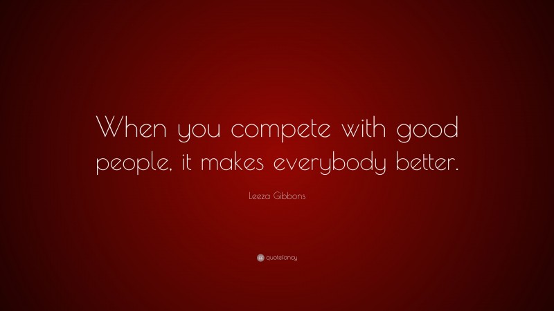 Leeza Gibbons Quote: “When you compete with good people, it makes everybody better.”