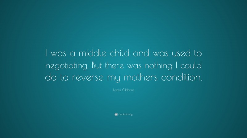 Leeza Gibbons Quote: “I was a middle child and was used to negotiating. But there was nothing I could do to reverse my mothers condition.”
