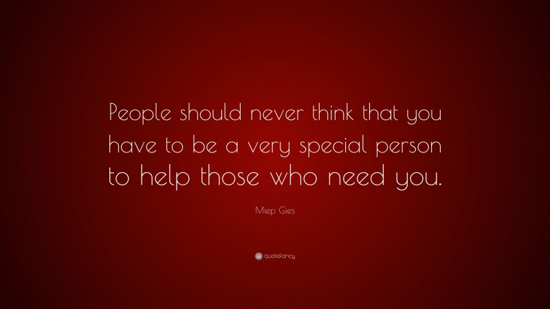 Miep Gies Quote: “People should never think that you have to be a very special person to help those who need you.”
