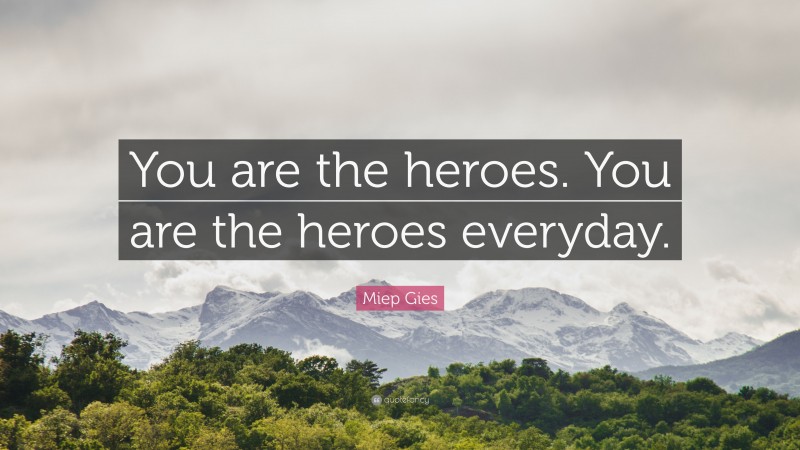 Miep Gies Quote: “You are the heroes. You are the heroes everyday.”
