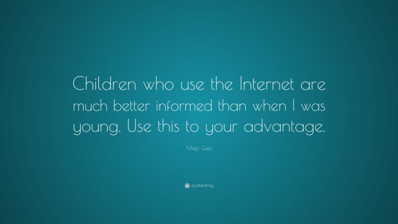 Miep Gies Quote: “Children who use the Internet are much better informed than when I was young. Use this to your advantage.”