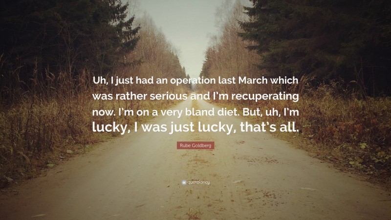 Rube Goldberg Quote: “Uh, I just had an operation last March which was rather serious and I’m recuperating now. I’m on a very bland diet. But, uh, I’m lucky, I was just lucky, that’s all.”