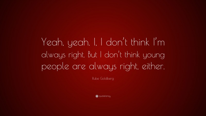 Rube Goldberg Quote: “Yeah, yeah. I, I don’t think I’m always right. But I don’t think young people are always right, either.”