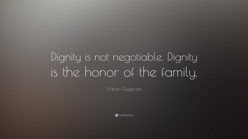 Vartan Gregorian Quote: “Dignity is not negotiable. Dignity is the honor of the family.”