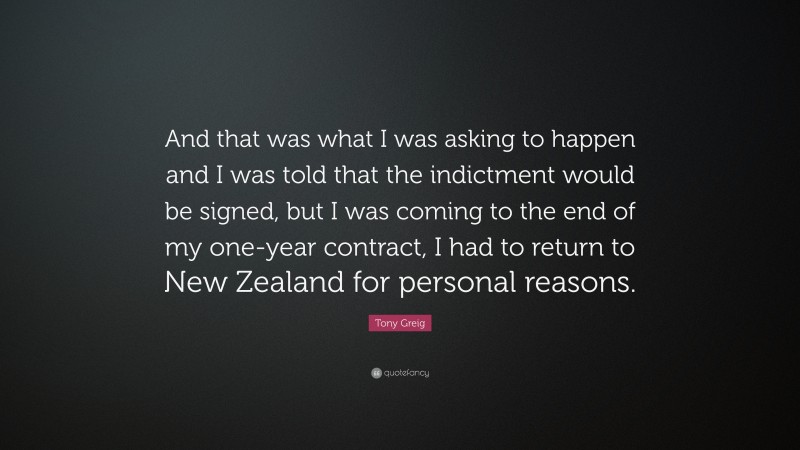 Tony Greig Quote: “And that was what I was asking to happen and I was told that the indictment would be signed, but I was coming to the end of my one-year contract, I had to return to New Zealand for personal reasons.”