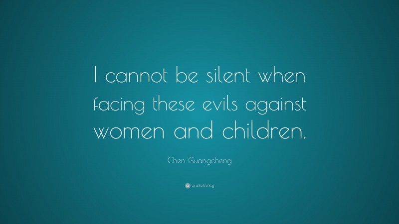 Chen Guangcheng Quote: “I cannot be silent when facing these evils against women and children.”