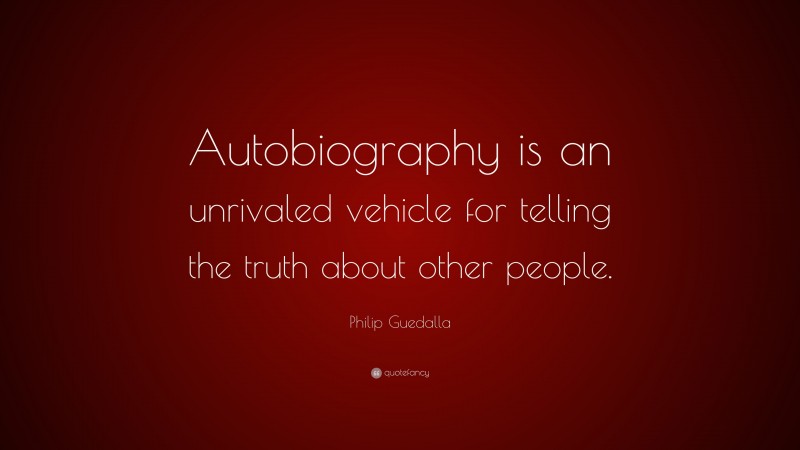 Philip Guedalla Quote: “Autobiography is an unrivaled vehicle for telling the truth about other people.”