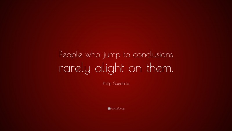 Philip Guedalla Quote: “People who jump to conclusions rarely alight on them.”