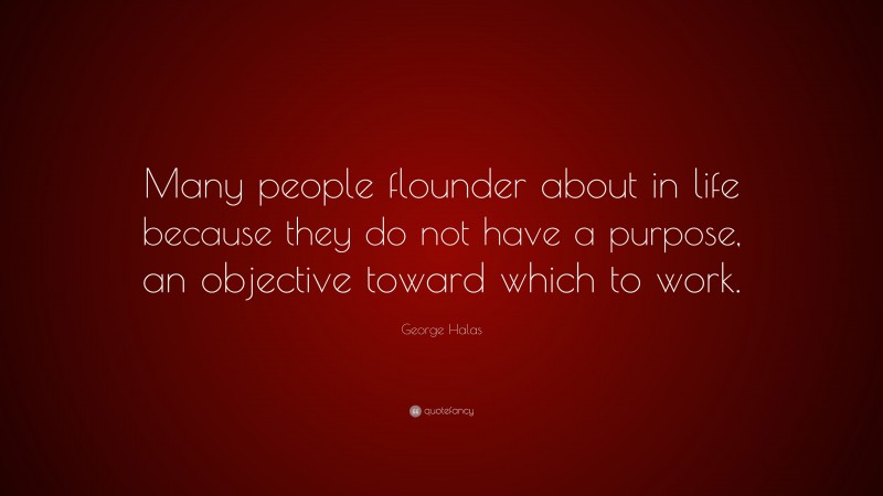 George Halas Quote: “Many people flounder about in life because they do not have a purpose, an objective toward which to work.”