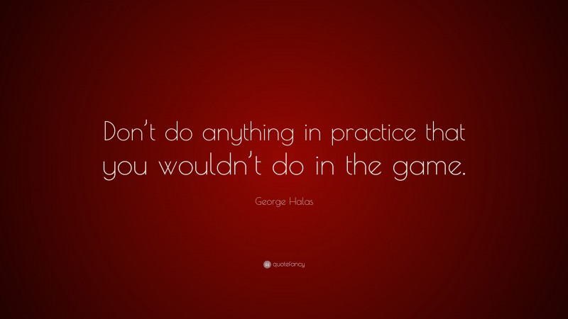 George Halas Quote: “Don’t do anything in practice that you wouldn’t do in the game.”