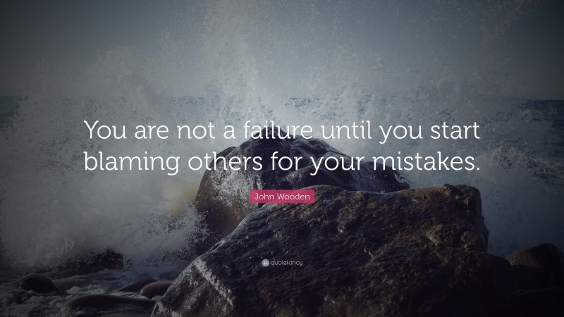 John Wooden Quote: “You are not a failure until you start blaming others for your mistakes.”