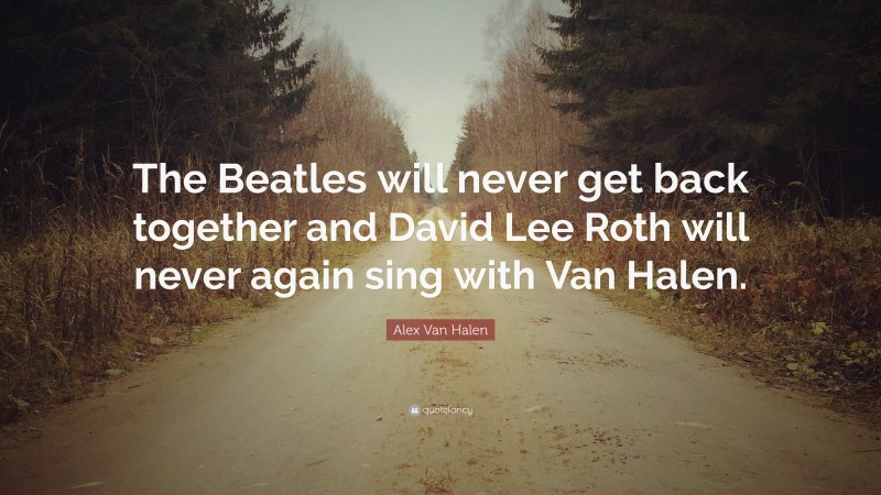 Alex Van Halen Quote: “The Beatles will never get back together and David Lee Roth will never again sing with Van Halen.”