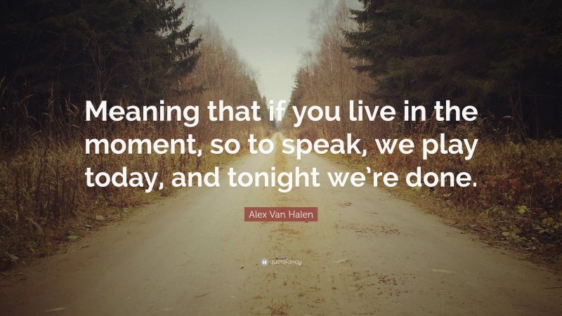 Alex Van Halen Quote: “Meaning that if you live in the moment, so to speak, we play today, and tonight we’re done.”