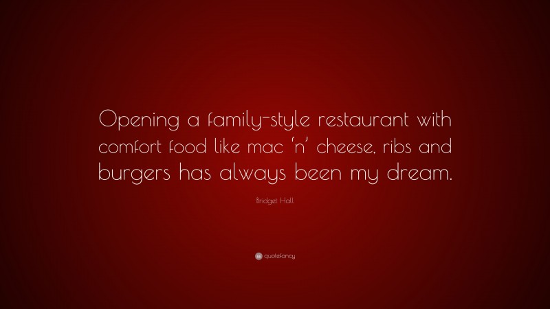 Bridget Hall Quote: “Opening a family-style restaurant with comfort food like mac ‘n’ cheese, ribs and burgers has always been my dream.”