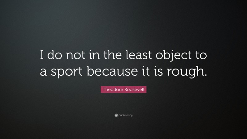 Theodore Roosevelt Quote: “I do not in the least object to a sport because it is rough.”