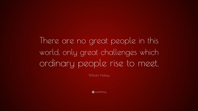 William Halsey Quote: “There are no great people in this world, only great challenges which ordinary people rise to meet.”