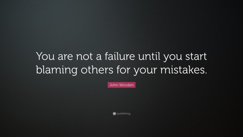 John Wooden Quote: “You are not a failure until you start blaming others for your mistakes.”