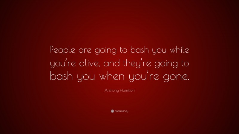 Anthony Hamilton Quote: “People are going to bash you while you’re alive, and they’re going to bash you when you’re gone.”