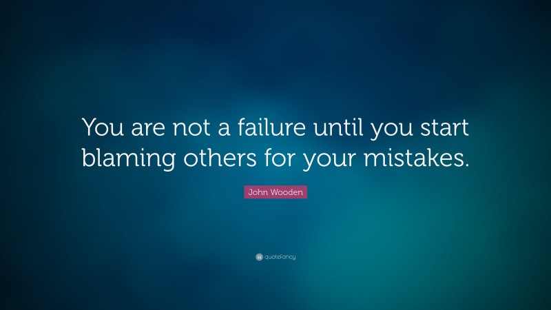 John Wooden Quote: “You are not a failure until you start blaming others for your mistakes.”
