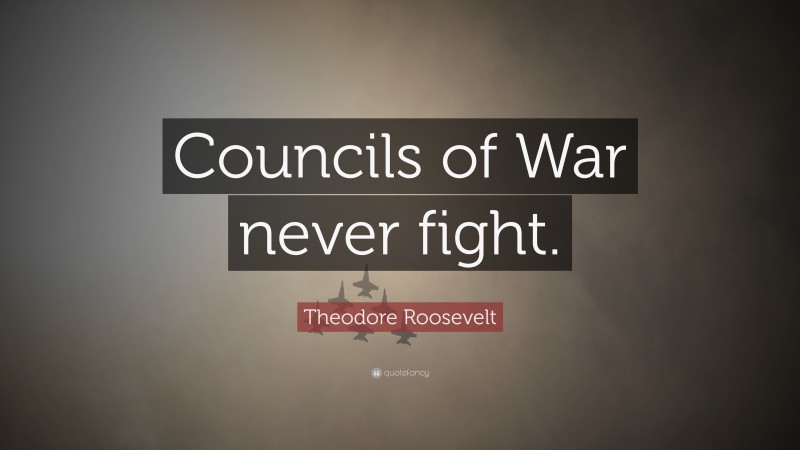 Theodore Roosevelt Quote: “Councils of War never fight.”
