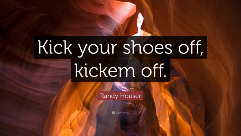 Randy Houser Quote: “Kick your shoes off, kickem off.”