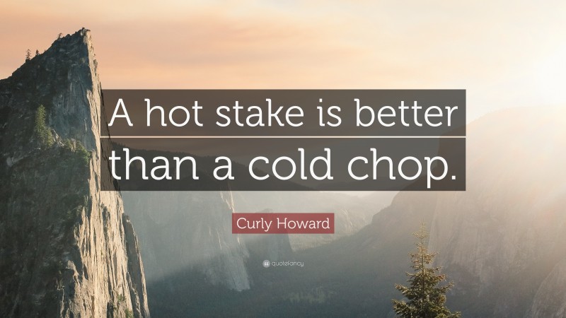 Curly Howard Quote: “A hot stake is better than a cold chop.”