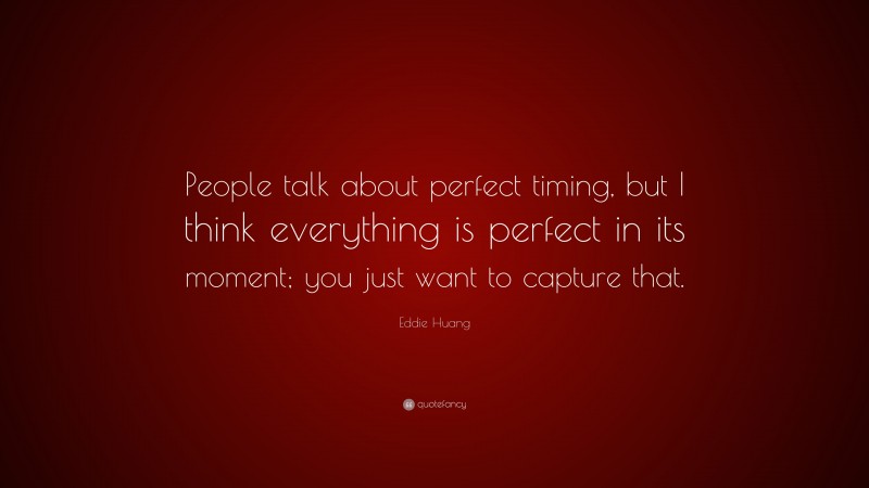 Eddie Huang Quote: “People talk about perfect timing, but I think everything is perfect in its moment; you just want to capture that.”