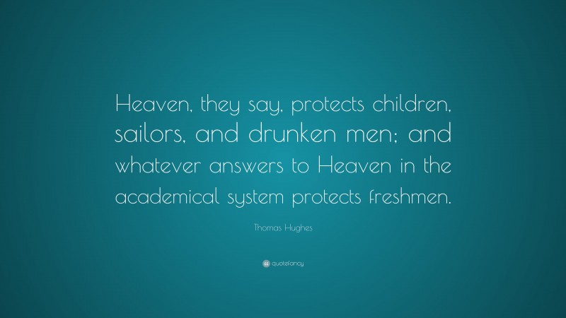 Thomas Hughes Quote: “Heaven, they say, protects children, sailors, and drunken men; and whatever answers to Heaven in the academical system protects freshmen.”