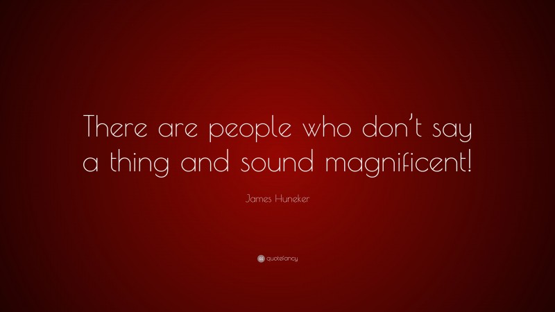 James Huneker Quote: “There are people who don’t say a thing and sound magnificent!”