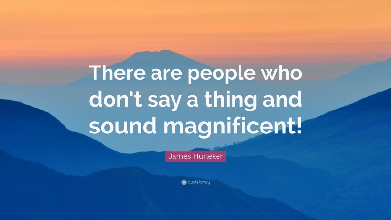 James Huneker Quote: “There are people who don’t say a thing and sound magnificent!”