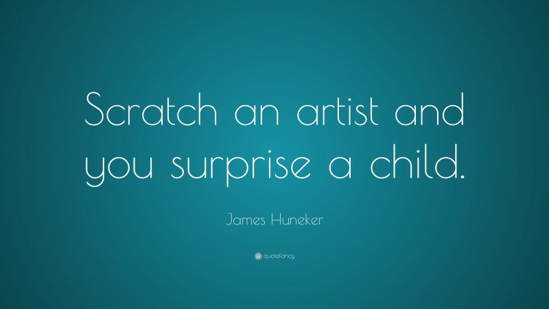 James Huneker Quote: “Scratch an artist and you surprise a child.”