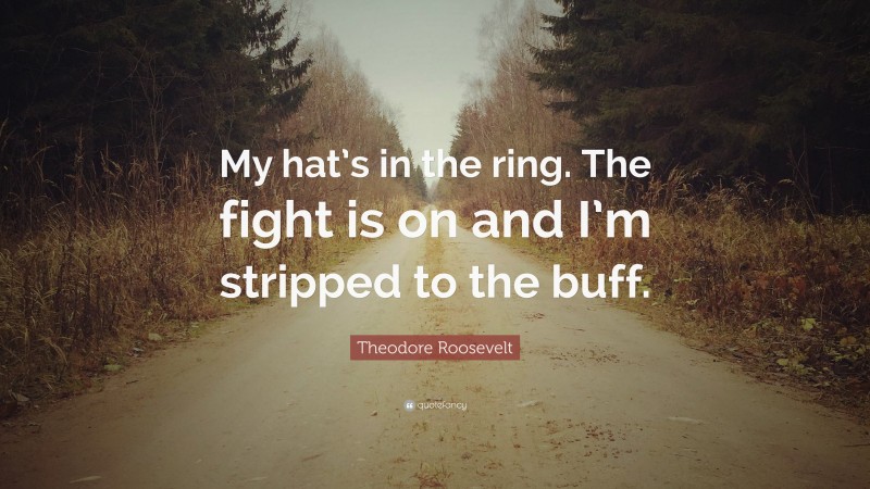 Theodore Roosevelt Quote: “My hat’s in the ring. The fight is on and I’m stripped to the buff.”