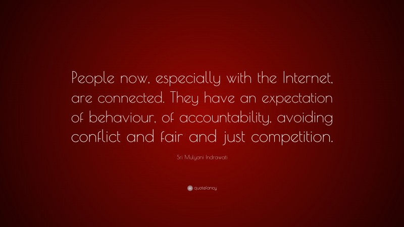 Sri Mulyani Indrawati Quote: “People now, especially with the Internet, are connected. They have an expectation of behaviour, of accountability, avoiding conflict and fair and just competition.”
