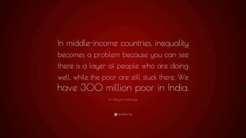 Sri Mulyani Indrawati Quote: “In middle-income countries, inequality becomes a problem because you can see there is a layer of people who are doing well, while the poor are still stuck there. We have 300 million poor in India.”