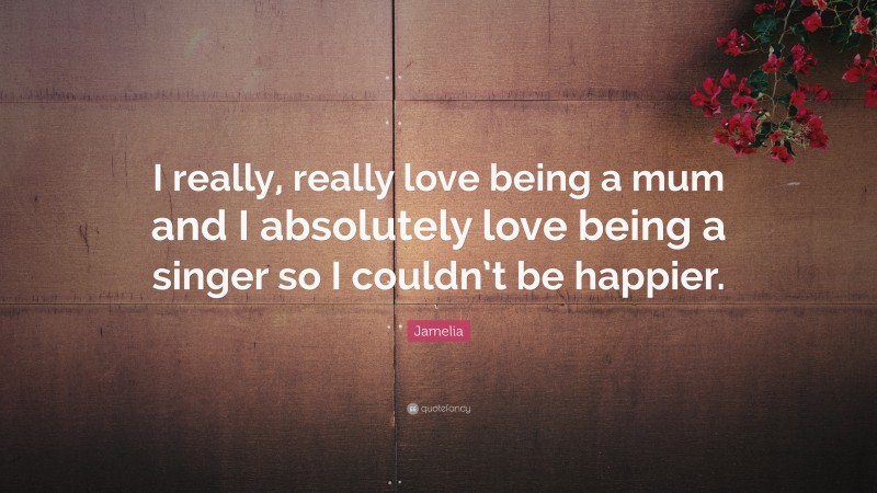 Jamelia Quote: “I really, really love being a mum and I absolutely love being a singer so I couldn’t be happier.”