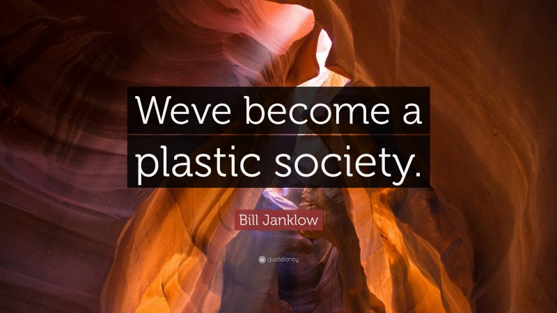 Bill Janklow Quote: “Weve become a plastic society.”