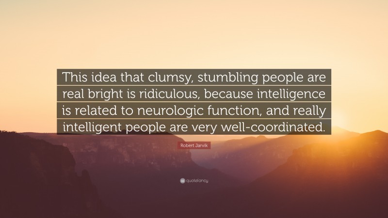 Robert Jarvik Quote: “This idea that clumsy, stumbling people are real bright is ridiculous, because intelligence is related to neurologic function, and really intelligent people are very well-coordinated.”
