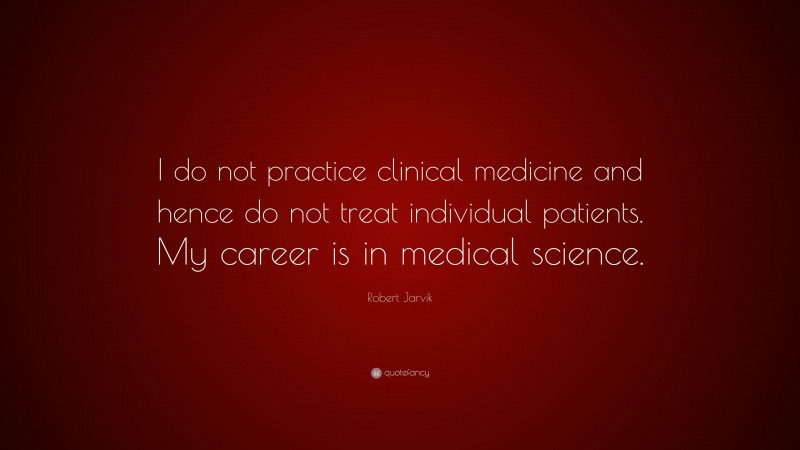 Robert Jarvik Quote: “I do not practice clinical medicine and hence do not treat individual patients. My career is in medical science.”