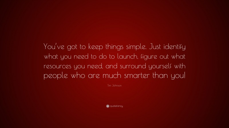 Tim Johnson Quote: “You’ve got to keep things simple. Just identify what you need to do to launch, figure out what resources you need, and surround yourself with people who are much smarter than you!”