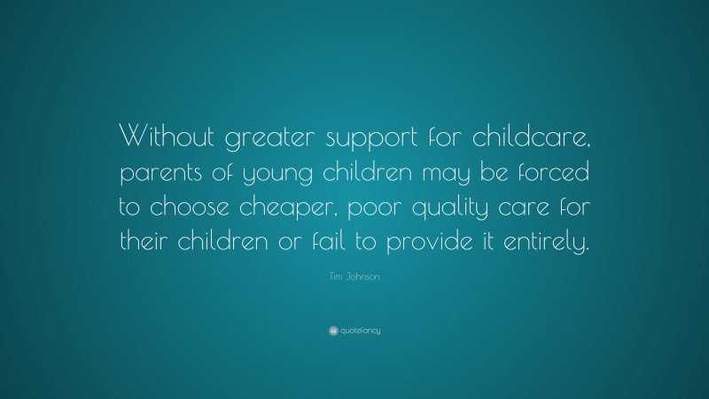 Tim Johnson Quote: “Without greater support for childcare, parents of young children may be forced to choose cheaper, poor quality care for their children or fail to provide it entirely.”