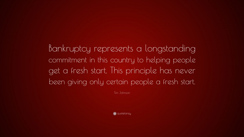 Tim Johnson Quote: “Bankruptcy represents a longstanding commitment in this country to helping people get a fresh start. This principle has never been giving only certain people a fresh start.”