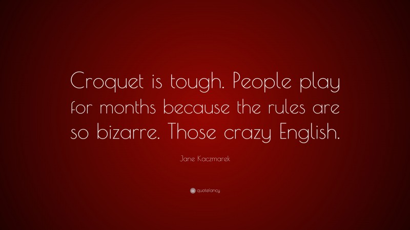 Jane Kaczmarek Quote: “Croquet is tough. People play for months because the rules are so bizarre. Those crazy English.”