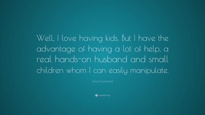 Jane Kaczmarek Quote: “Well, I love having kids. But I have the advantage of having a lot of help, a real hands-on husband and small children whom I can easily manipulate.”